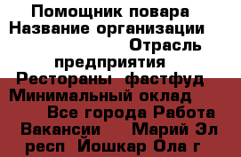 Помощник повара › Название организации ­ Fusion Service › Отрасль предприятия ­ Рестораны, фастфуд › Минимальный оклад ­ 14 000 - Все города Работа » Вакансии   . Марий Эл респ.,Йошкар-Ола г.